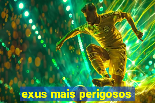 exus mais perigosos